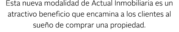 Esta nueva modalidad de Actual Inmobiliaria es un atractivo beneficio que encamina a los clientes al sue o de comprar...