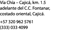 V a Ch a – Cajic , km. 1.5 adelante del C.C. Fontanar, costado oriental, Cajic . +57 320 962 5761 (333) 033 4099
