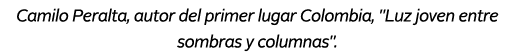 Camilo Peralta, autor del primer lugar Colombia, \“Luz joven entre sombras y columnas\". 