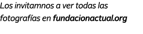 Los invitamnos a ver todas las fotograf as en fundacionactual.org