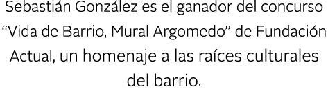 Sebasti n Gonz lez es el ganador del concurso “Vida de Barrio, Mural Argomedo” de Fundaci n Actual, un homenaje a las...