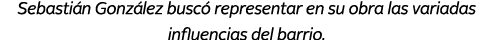 Sebasti n Gonz lez busc representar en su obra las variadas influencias del barrio. 