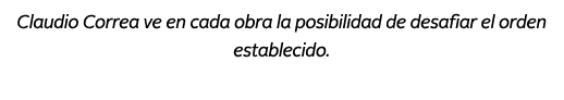 Claudio Correa ve en cada obra la posibilidad de desafiar el orden establecido.
