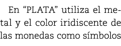 En “PLATA” utiliza el metal y el color iridiscente de las monedas como s mbolos 