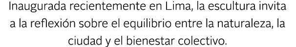 Inaugurada recientemente en Lima, la escultura invita a la reflexi n sobre el equilibrio entre la naturaleza, la ciud...