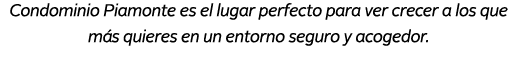 Condominio Piamonte es el lugar perfecto para ver crecer a los que m s quieres en un entorno seguro y acogedor.