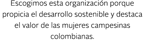 Escogimos esta organizaci n porque propicia el desarrollo sostenible y destaca el valor de las mujeres campesinas col...